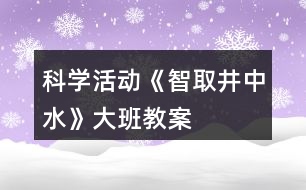 科學(xué)活動(dòng)《智取井中水》大班教案