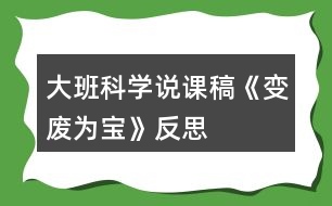 大班科學(xué)說(shuō)課稿《變廢為寶》反思