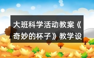 大班科學(xué)活動教案《奇妙的杯子》教學(xué)設(shè)計(jì)與反思