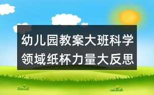 幼兒園教案大班科學(xué)領(lǐng)域紙杯力量大反思