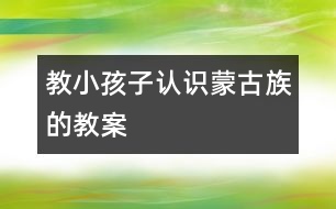 教小孩子認識蒙古族的教案