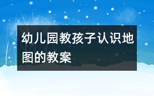 幼兒園教孩子認識地圖的教案