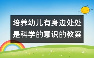 培養(yǎng)幼兒有身邊處處是科學(xué)的意識的教案