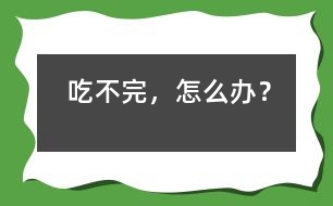 吃不完，怎么辦？