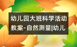 幼兒園大班科學(xué)活動教案-自然測量|幼兒園教育活動設(shè)計|幼兒園戶外活動|幼兒園安全教育活動