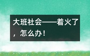 大班社會――著火了，怎么辦！