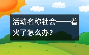 活動名稱：社會――著火了怎么辦？