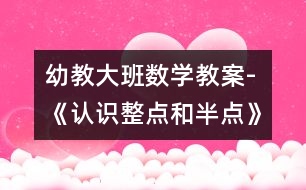 幼教大班數(shù)學(xué)教案-《認(rèn)識整點(diǎn)和半點(diǎn)》