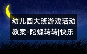 幼兒園大班游戲活動(dòng)教案-陀螺轉(zhuǎn)轉(zhuǎn)|快樂月亮船幼兒園教育