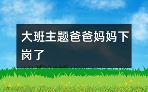 大班主題爸爸媽媽下崗了