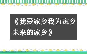 《我愛家鄉(xiāng)、我為家鄉(xiāng)、未來的家鄉(xiāng)》