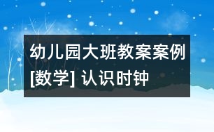 幼兒園大班教案案例[數(shù)學(xué)] 認(rèn)識(shí)時(shí)鐘