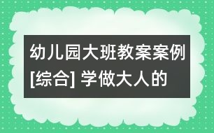 幼兒園大班教案案例[綜合] 學(xué)做大人的小幫手