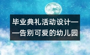 畢業(yè)典禮活動(dòng)設(shè)計(jì)――告別可愛的幼兒園