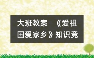 大班教案   《愛(ài)祖國(guó)、愛(ài)家鄉(xiāng)》知識(shí)競(jìng)賽