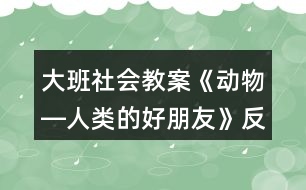 大班社會(huì)教案《動(dòng)物―人類的好朋友》反思