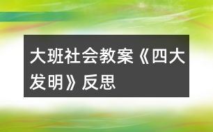 大班社會(huì)教案《四大發(fā)明》反思