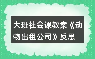 大班社會課教案《動(dòng)物出租公司》反思