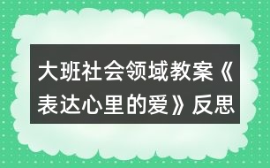 大班社會領(lǐng)域教案《表達(dá)心里的愛》反思