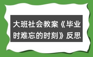 大班社會教案《畢業(yè)時難忘的時刻》反思