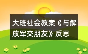 大班社會(huì)教案《與解放軍交朋友》反思