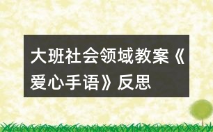 大班社會(huì)領(lǐng)域教案《愛(ài)心手語(yǔ)》反思