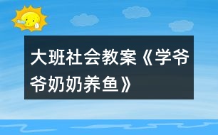 大班社會教案《學爺爺奶奶養(yǎng)魚》