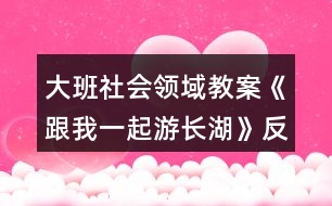 大班社會(huì)領(lǐng)域教案《跟我一起游長湖》反思