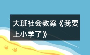 大班社會(huì)教案《我要上小學(xué)了》