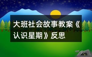 大班社會故事教案《認(rèn)識星期》反思