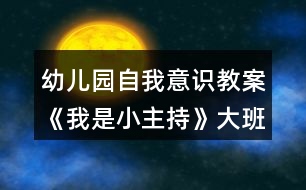 幼兒園自我意識教案《我是小主持》大班社會教案