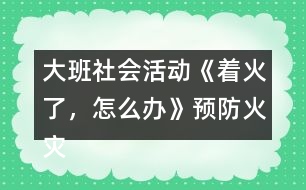 大班社會活動《著火了，怎么辦》預防火災教案反思