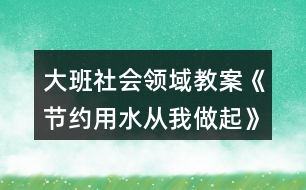 大班社會領(lǐng)域教案《節(jié)約用水從我做起》