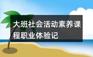 大班社會活動素養(yǎng)課程職業(yè)體驗(yàn)記