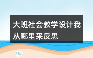 大班社會(huì)教學(xué)設(shè)計(jì)我從哪里來(lái)反思