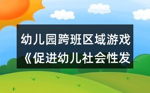 幼兒園跨班區(qū)域游戲《促進(jìn)幼兒社會性發(fā)展的實踐研究方案》方案