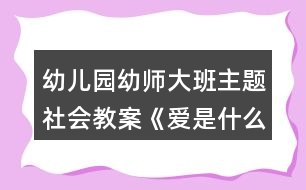 幼兒園幼師大班主題社會(huì)教案《愛是什么》反思