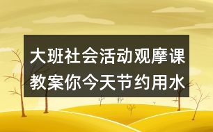 大班社會活動觀摩課教案你今天節(jié)約用水了嗎？