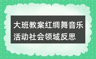 大班教案紅綢舞音樂(lè)活動(dòng)社會(huì)領(lǐng)域反思