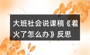 大班社會說課稿《著火了怎么辦》反思