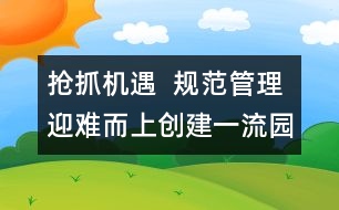 搶抓機遇  規(guī)范管理迎難而上創(chuàng)建一流園所