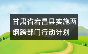 甘肅省宕昌縣實(shí)施兩綱跨部門行動計(jì)劃