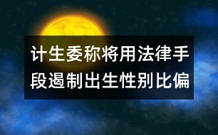 計生委稱將用法律手段遏制出生性別比偏高問題