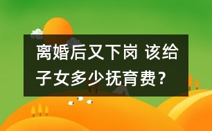 離婚后又下崗 該給子女多少撫育費(fèi)？