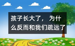 孩子長大了， 為什么反而和我們疏遠了