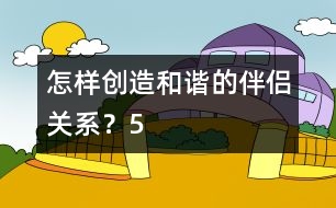 怎樣創(chuàng)造和諧的伴侶關(guān)系？（5）