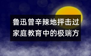 魯迅曾辛辣地抨擊過家庭教育中的極端方式