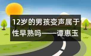 12歲的男孩變聲屬于性早熟嗎――譚惠玉回答