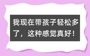 我現(xiàn)在帶孩子輕松多了，這種感覺真好！