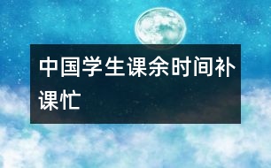 中國(guó)學(xué)生課余時(shí)間補(bǔ)課忙